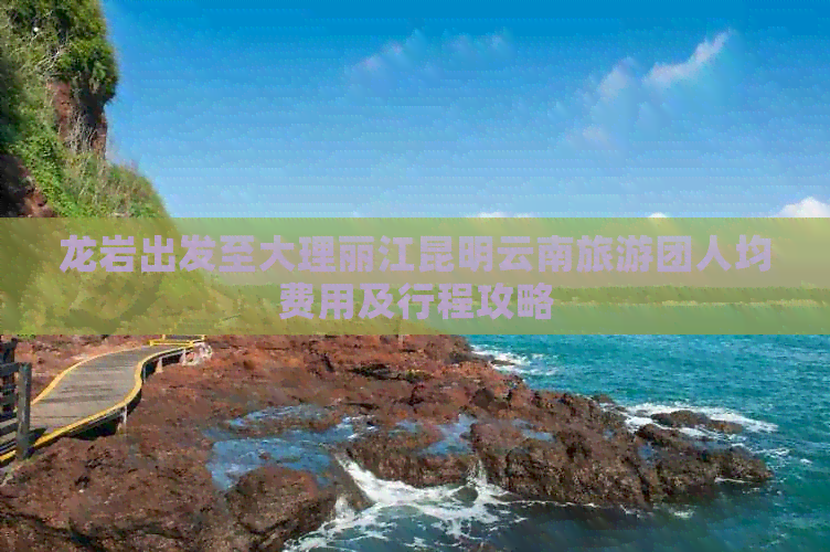 龙岩出发至大理丽江昆明云南旅游团人均费用及行程攻略