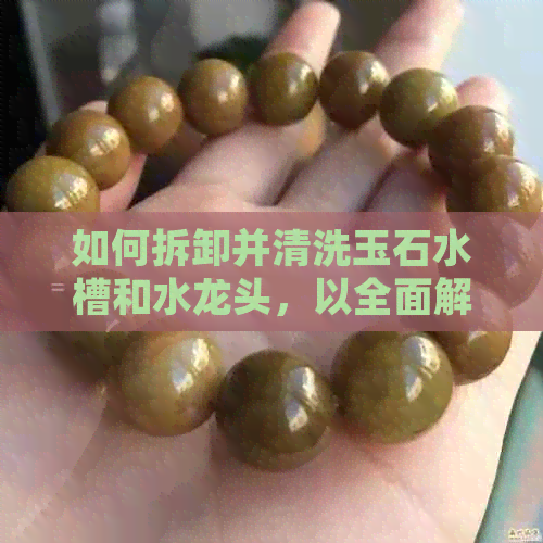 如何拆卸并清洗玉石水槽和水龙头，以全面解决用户可能搜索的相关问题