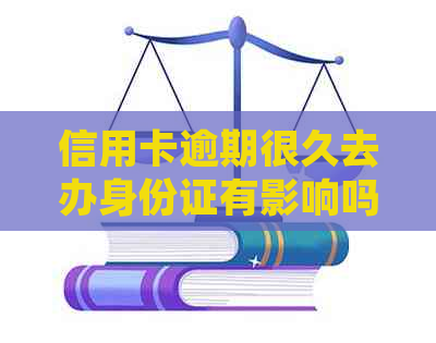 信用卡逾期很久去办身份证有影响吗 - 逾期信用卡处理与身份证申请的影响