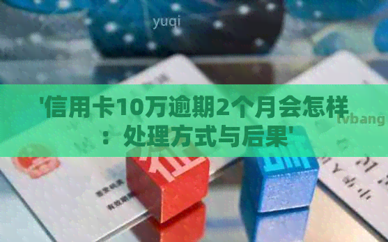 '信用卡10万逾期2个月会怎样：处理方式与后果'