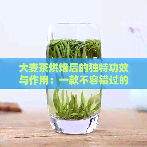 大麦茶烘焙后的独特功效与作用：一款不容错过的健饮品