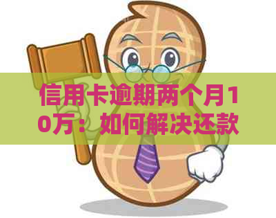 信用卡逾期两个月10万：如何解决还款问题与影响？