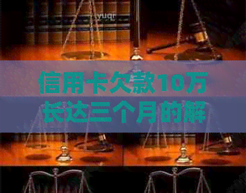 信用卡欠款10万长达三个月的解决策略