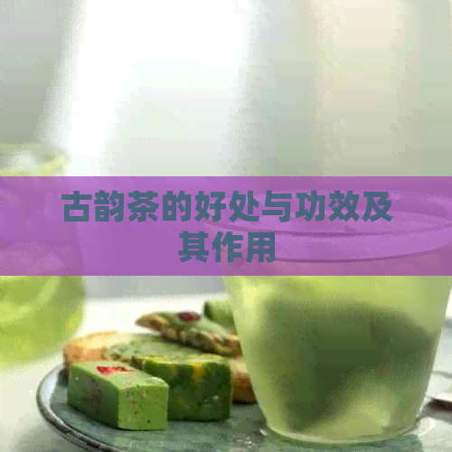 古韵茶的好处与功效及其作用