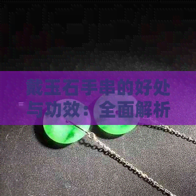 戴玉石手串的好处与功效：全面解析与实际益处