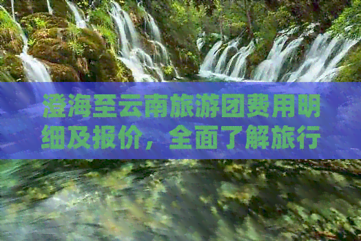 澄海至云南旅游团费用明细及报价，全面了解旅行预算和优惠信息