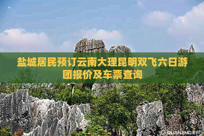 盐城居民预订云南大理昆明双飞六日游团报价及车票查询