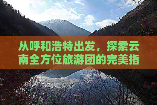 从呼和浩特出发，探索云南全方位旅游团的完美指南及注意事项