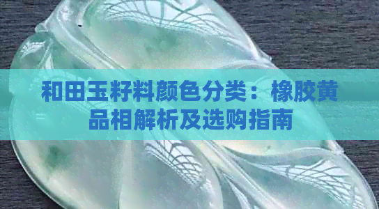 和田玉籽料颜色分类：橡胶黄品相解析及选购指南