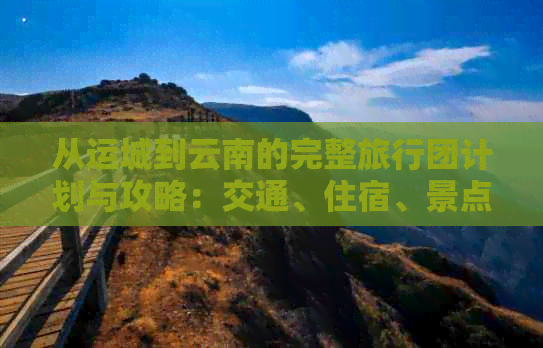 从运城到云南的完整旅行团计划与攻略：交通、住宿、景点推荐一应俱全