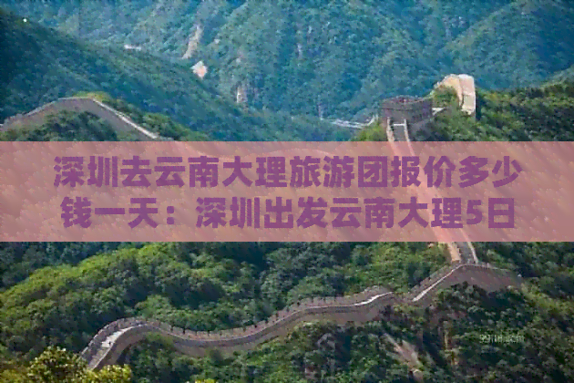 深圳去云南大理旅游团报价多少钱一天：深圳出发云南大理5日游仅需980元！