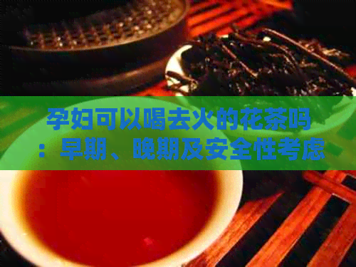 孕妇可以喝去火的花茶吗：早期、晚期及安全性考虑