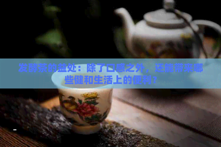 发酵茶的益处：除了口感之外，还能带来哪些健和生活上的便利？