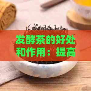 发酵茶的好处和作用：提高消化、抗氧化、降低血压。