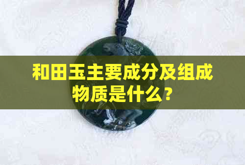 和田玉主要成分及组成物质是什么？