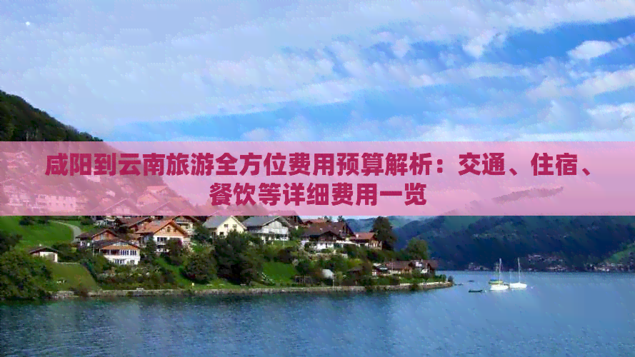 咸阳到云南旅游全方位费用预算解析：交通、住宿、餐饮等详细费用一览