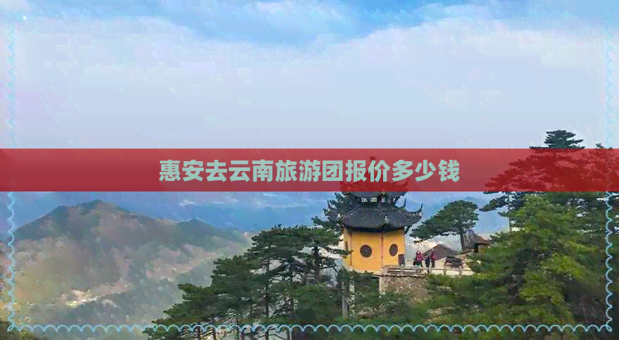 惠安去云南旅游团报价多少钱