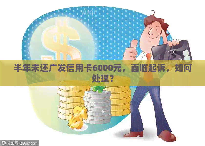 半年未还广发信用卡6000元，面临起诉，如何处理？