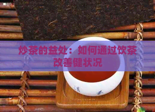 炒茶的益处：如何通过饮茶改善健状况