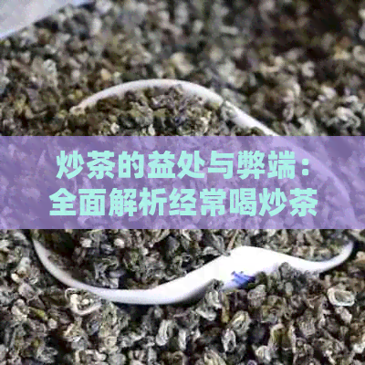 炒茶的益处与弊端：全面解析经常喝炒茶的影响及注意事项