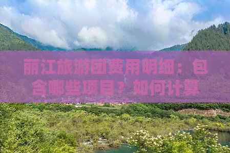 丽江旅游团费用明细：包含哪些项目？如何计算价格？