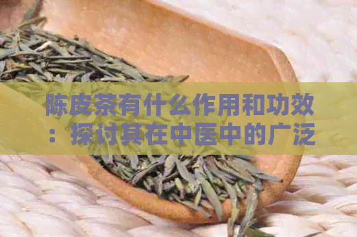 陈皮茶有什么作用和功效：探讨其在中医中的广泛应用及注意事项