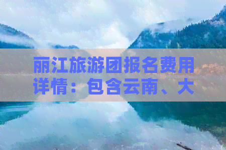 丽江旅游团报名费用详情：包含云南、大理、昆明等五日游价格