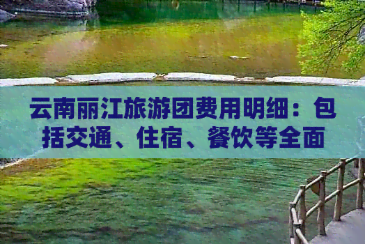 云南丽江旅游团费用明细：包括交通、住宿、餐饮等全面解析