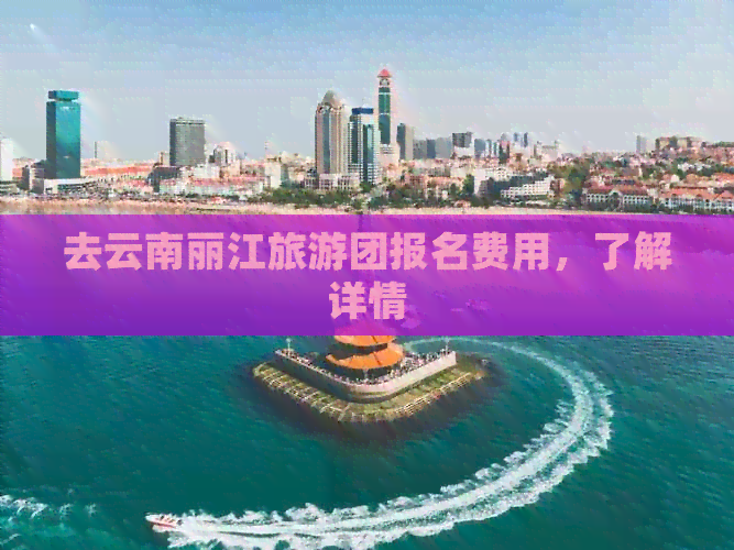 去云南丽江旅游团报名费用，了解详情