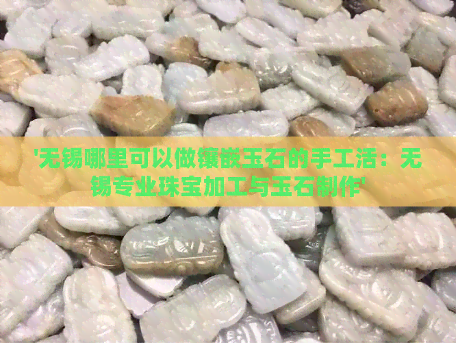 '无锡哪里可以做镶嵌玉石的手工活：无锡专业珠宝加工与玉石制作'