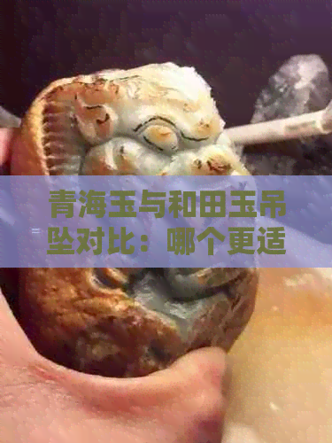 青海玉与和田玉吊坠对比：哪个更适合您？