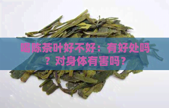 喝陈茶叶好不好：有好处吗？对身体有害吗？