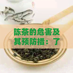 陈茶的危害及其预防措：了解真相，保障健饮茶