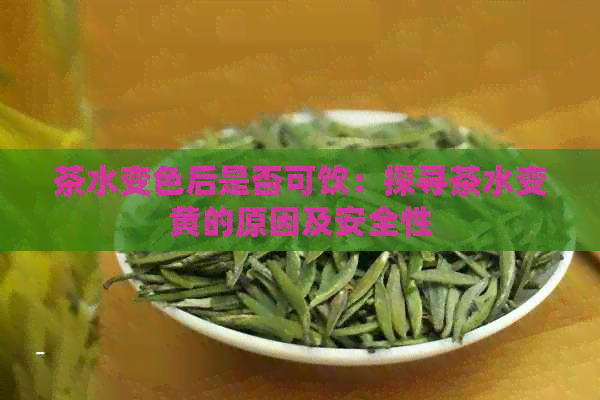 茶水变色后是否可饮：探寻茶水变黄的原因及安全性