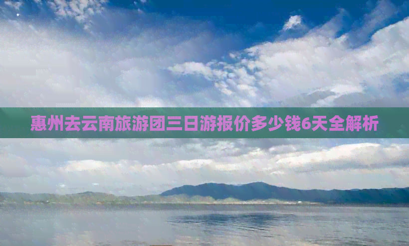 惠州去云南旅游团三日游报价多少钱6天全解析