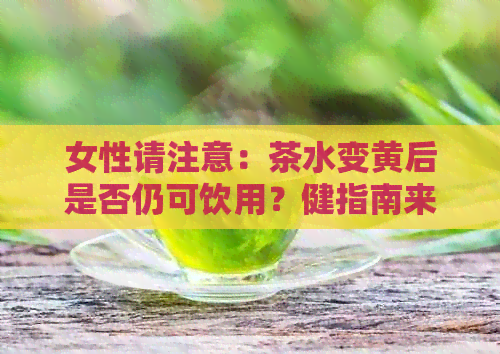 女性请注意：茶水变黄后是否仍可饮用？健指南来解答