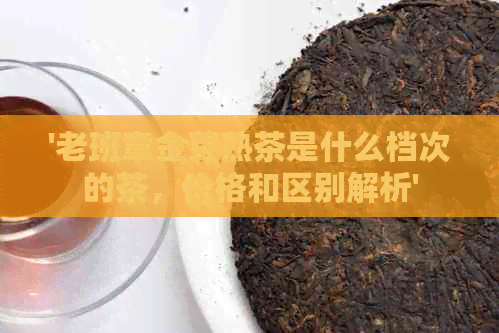 '老班章金芽熟茶是什么档次的茶，价格和区别解析'