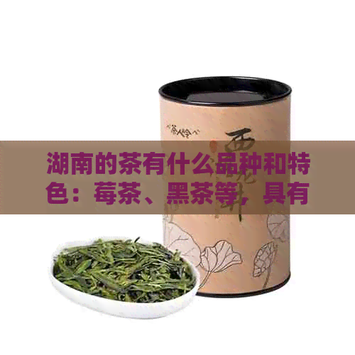 湖南的茶有什么品种和特色：莓茶、黑茶等，具有提神醒脑、消暑解渴等功效。