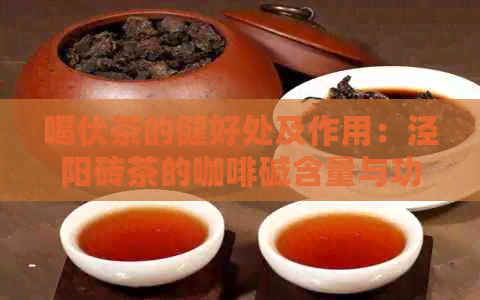 喝伏茶的健好处及作用：泾阳砖茶的咖啡碱含量与功效详解