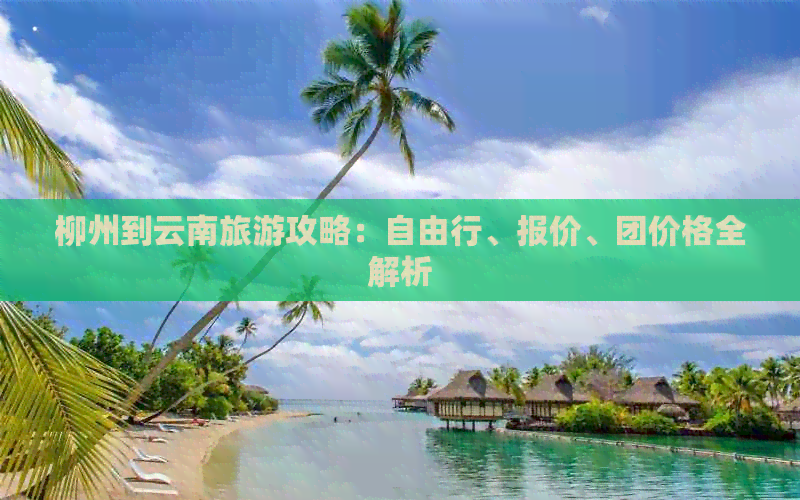 柳州到云南旅游攻略：自由行、报价、团价格全解析