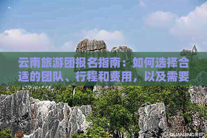 云南旅游团报名指南：如何选择合适的团队、行程和费用，以及需要注意的事项