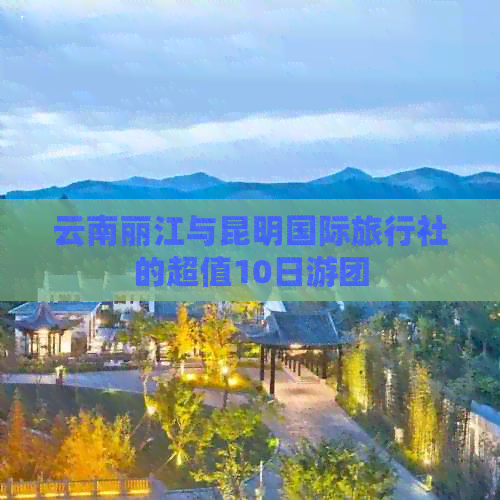 云南丽江与昆明国际旅行社的超值10日游团