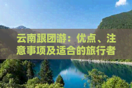 云南跟团游：优点、注意事项及适合的旅行者类型全面解析