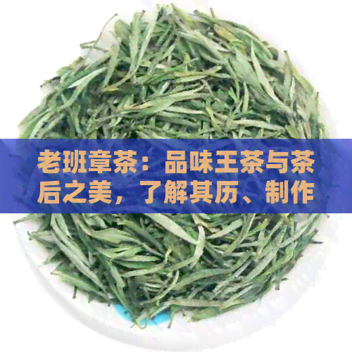 老班章茶：品味王茶与茶后之美，了解其历、制作工艺与品鉴技巧