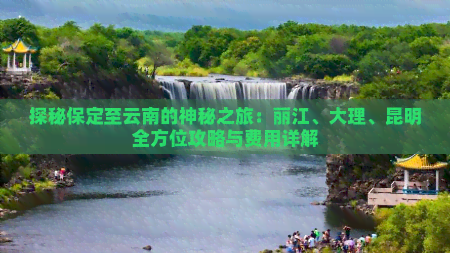 探秘保定至云南的神秘之旅：丽江、大理、昆明全方位攻略与费用详解