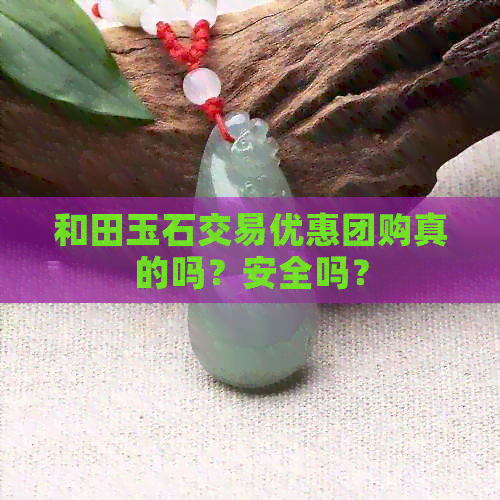 和田玉石交易优惠团购真的吗？安全吗？