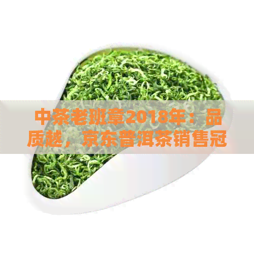 中茶老班章2018年：品质越，京东普洱茶销售冠军