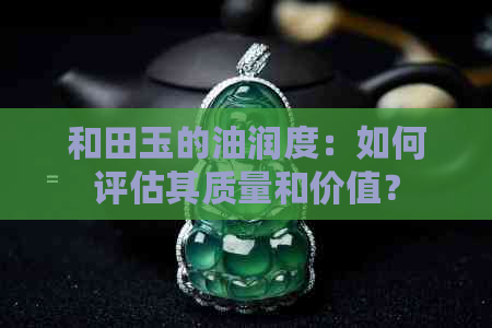 和田玉的油润度：如何评估其质量和价值？