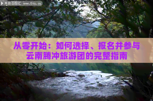 从零开始：如何选择、报名并参与云南腾冲旅游团的完整指南