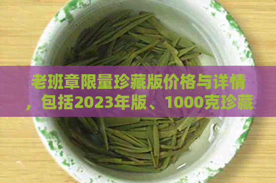 老班章限量珍藏版价格与详情，包括2023年版、1000克珍藏经典版。